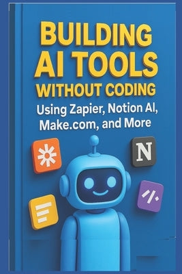 Building AI Tools Without Coding Using Zapier, Notion AI, Make.com, and More by Steele, Morgan