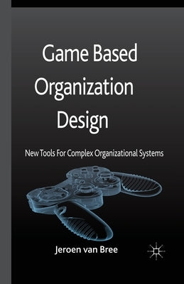 Game Based Organization Design: New Tools for Complex Organizational Systems by Van Bree, Jeroen