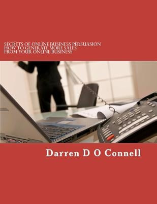 Secrets of Online Business Persuasion: How to generate more sales from your online business by O. Connell, Darren D.