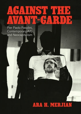 Against the Avant-Garde: Pier Paolo Pasolini, Contemporary Art, and Neocapitalism by Merjian, Ara H.