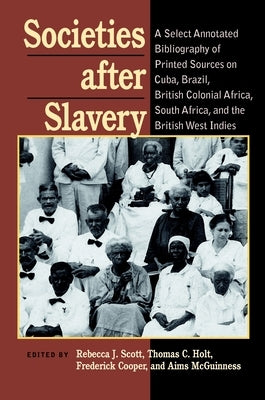 Societies After Slavery: A Select Annotated Bibliography of Printed Sources on Cuba, Brazil, British Colonial Africa, South Africa, and the British We by Scott, Rebecca J.