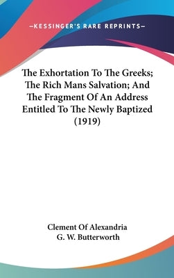 The Exhortation To The Greeks; The Rich Mans Salvation; And The Fragment Of An Address Entitled To The Newly Baptized (1919) by Clement of Alexandria