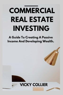 Commercial Real Estate Investing: A guide to creating a passive income and developing wealth. by Collier, Vicky