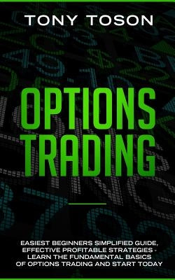 Options Trading: Easiest Beginners Simplified Guide, Effective Profitable Strategies - Learn the Foundamental Basics of Options Trading by Toson, Tony