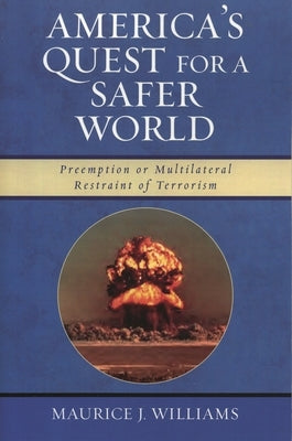 America's Quest for a Safer World: Unilateral Preemption & Multilateral Restraint of Terrorism by Williams, Maurice J.