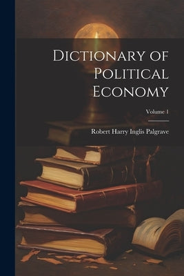 Dictionary of Political Economy; Volume 1 by Palgrave, Robert Harry Inglis