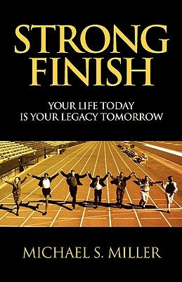 Strong Finish - Your Life Today Is Your Legacy Tomorrow by Miller, Michael S.