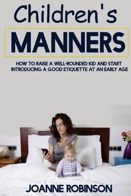 Children's Manners: How to Raise a Well-Rounded Kid and Start Introducing a Good Etiquette at an Early Age by Robinson, Joanne
