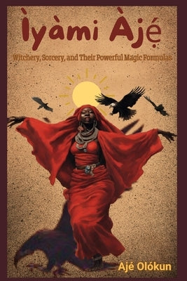 Ìyàmi Àjẹ́: Witchery, Sorcery, and Their Magic Formulas by Olókun, Ajé