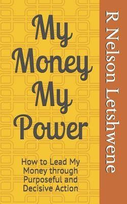 My Money My Power: How to Lead My Money through Purposeful and Decisive Action by Letshwene, R. Nelson