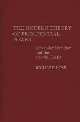 The Modern Theory of Presidential Power: Alexander Hamilton and the Corwin Thesis by Loss, Richard