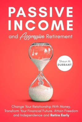 Passive Income and Aggressive Retirement: Change Your Relationship With Money. Transform Your Financial Future. Attain Freedom and Independence and Re by Durrant, Shaun M.