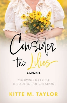Consider the Lilies A Memoir: Growing to Trust the Author of Creation by Taylor, Kitte M.
