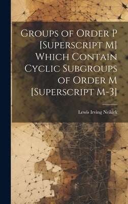 Groups of Order P [Superscript M] Which Contain Cyclic Subgroups of Order M [Superscript M-3] by Neikirk, Lewis Irving