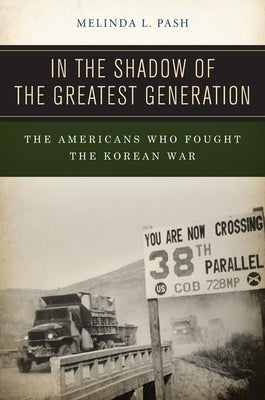 In the Shadow of the Greatest Generation: The Americans Who Fought the Korean War by Pash, Melinda L.