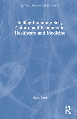 Selling Immunity Self, Culture and Economy in Healthcare and Medicine by Davis, Mark