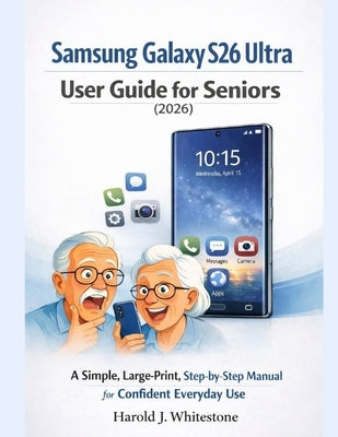 Samsung Galaxy S26 Ultra User Guide for Seniors (2026): A Simple, Large-Print, Step-by-Step Manual for Confident Everyday Use by Whitestone, Harold J.