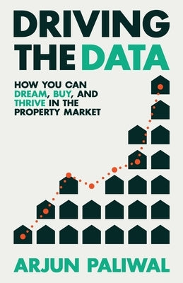 Driving the Data: How You Can Dream, Buy and Thrive in the Property Market by Paliwal, Arjun