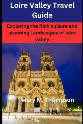Loire Valley Travel Guide: Exploring the Rich culture and stunning Landscapes of loire valley by M. Thompson, Mary