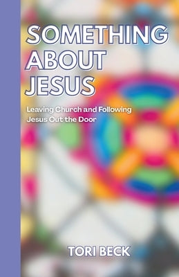 Something About Jesus: Leaving Church and Following Jesus Out the Door by Beck, Tori