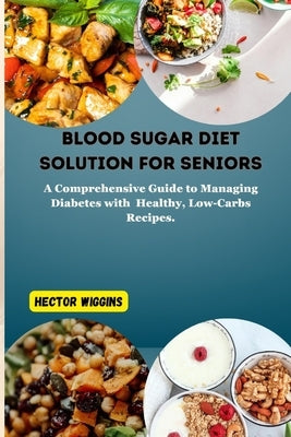 Blood Sugar Diet Solution for Seniors: A Comprehensive Guide to Managing Diabetes with Healthy, Low-Carbs Recipes by Wiggins, Hector