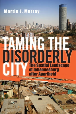 Taming the Disorderly City: The Spatial Landscape of Johannesburg After Apartheid by Murray, Martin J.