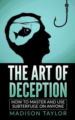 The Art Of Deception: How To Master And Use Subterfuge On Anyone by Taylor, Madison