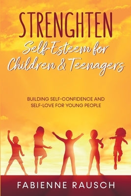 Strengthen Self-Esteem for Children and Teenagers: Building self-confidence & self-love for young people by Rausch, Fabienne