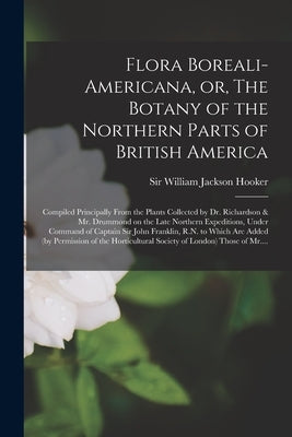 Flora Boreali-Americana, or, The Botany of the Northern Parts of British America [microform]: Compiled Principally From the Plants Collected by Dr. Ri by Hooker, William Jackson