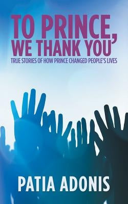 To Prince, We Thank You: True Stories of How Prince Changed People'S Lives by Adonis, Patia