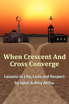 When Crescent and Cross Converge: Lessons in Life, Love and Respect by Atcha, Amy