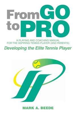 From Go to Pro - A Playing and Coaching Manual for the Aspiring Tennis Player (and Parents): Developing the Elite Tennis Player by Beede, Mark a.