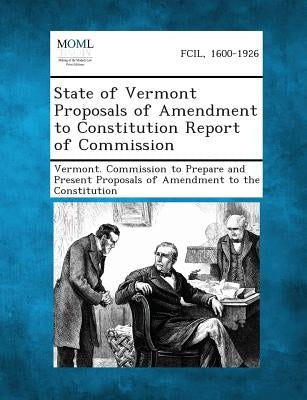 State of Vermont Proposals of Amendment to Constitution Report of Commission by Vermont Commission to Prepare and Prese