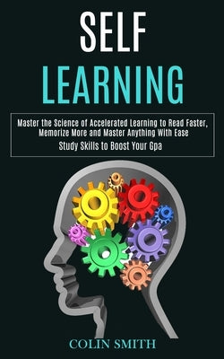 Self Learning: Master the Science of Accelerated Learning to Read Faster, Memorize More and Master Anything With Ease (Study Skills t by Smith, Colin