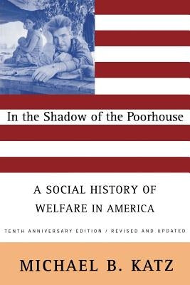 In the Shadow of the Poorhouse: A Social History of Welfare in America, Tenth Anniversary Edition by Katz, Michael B.