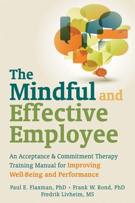The Mindful and Effective Employee: An Acceptance & Commitment Therapy Training Manual for Improving Well-Being and Performance by Flaxman, Paul E.