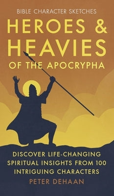 Heroes and Heavies of the Apocrypha: Discover Life-Changing Spiritual Insights from 100 Intriguing Characters by DeHaan, Peter