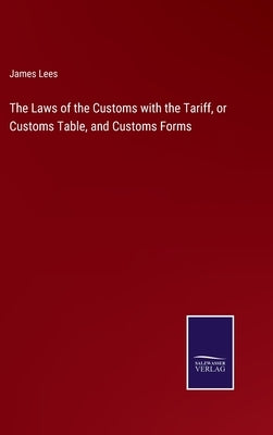 The Laws of the Customs with the Tariff, or Customs Table, and Customs Forms by Lees, James