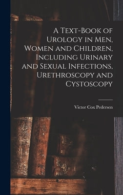 A Text-Book of Urology in Men, Women and Children, Including Urinary and Sexual Infections, Urethroscopy and Cystoscopy by Pedersen, Victor Cox