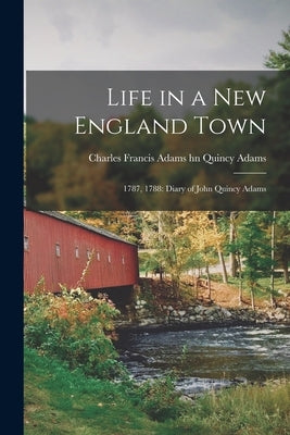 Life in a New England Town: 1787, 1788: Diary of John Quincy Adams by Quincy Adams, Charles Francis Adams Hn