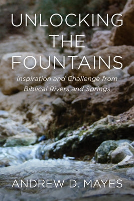 Unlocking the Fountains: Inspiration and Challenge from Biblical Rivers and Springs by Mayes, Andrew D.
