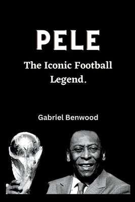 Pele: The Iconic Football Legend by Benwood, Gabriel