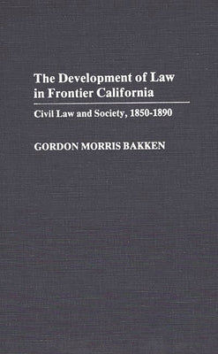 Development of Law in Frontier California: Civil Law and Society, 1850-1890 by Bakken, Gordon Morris