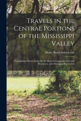 Travels in the Central Portions of the Mississippi Valley: Comprising Observations On Its Mineral Geography, Internal Resources, and Aboriginal Popula by Schoolcraft, Henry Rowe