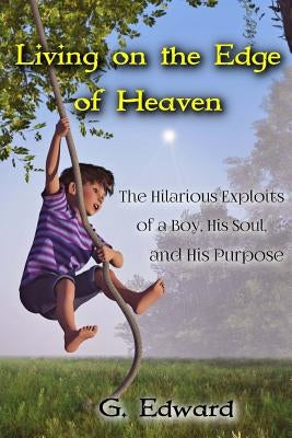 Living on the Edge of Heaven: The Humorous Exploits of a Boy, His Soul, and His Purpose by Edward, G.
