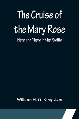 The Cruise of the Mary Rose; Here and There in the Pacific by H. G. Kingston, William