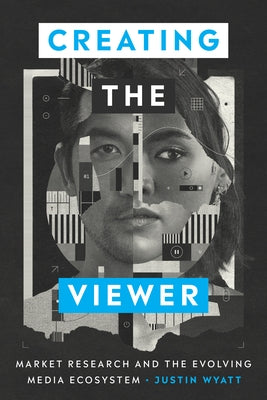Creating the Viewer: Market Research and the Evolving Media Ecosystem by Wyatt, Justin