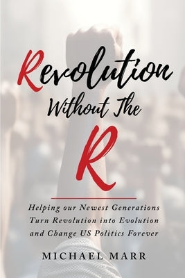 Revolution Without the R: Helping Our Newest Generations Turn Revolution into Evolution and Change US Politics Forever by Marr, Michael