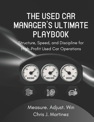 The Used Car Manager's Ultimate Playbook: Structure, Speed, and Discipline for High-Profit Used Car Operations by J. Martinez, Chris