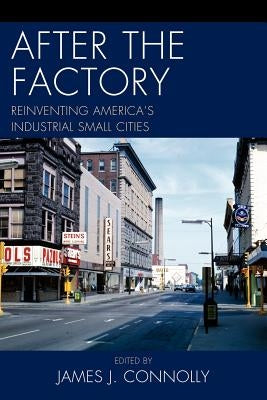 After the Factory: Reinventing America's Industrial Small Cities by Connolly, James J.